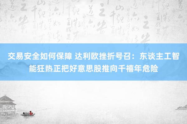 交易安全如何保障 达利欧挫折号召：东谈主工智能狂热正把好意思股推向千禧年危险