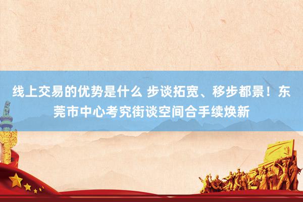 线上交易的优势是什么 步谈拓宽、移步都景！东莞市中心考究街谈空间合手续焕新