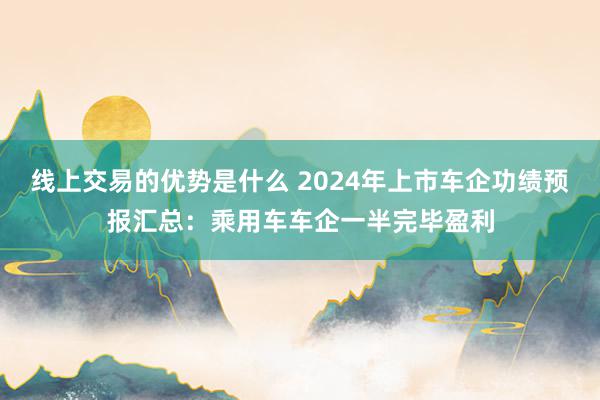 线上交易的优势是什么 2024年上市车企功绩预报汇总：乘用车车企一半完毕盈利