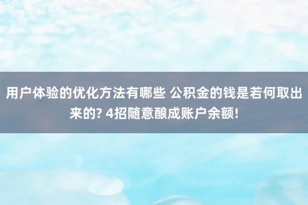 用户体验的优化方法有哪些 公积金的钱是若何取出来的? 4招随意酿成账户余额!