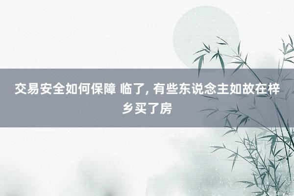 交易安全如何保障 临了, 有些东说念主如故在梓乡买了房