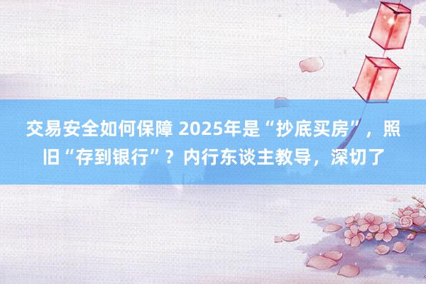 交易安全如何保障 2025年是“抄底买房”，照旧“存到银行”？内行东谈主教导，深切了