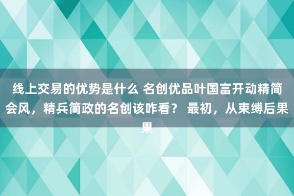 线上交易的优势是什么 名创优品叶国富开动精简会风，精兵简政的名创该咋看？ 最初，从束缚后果