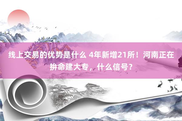 线上交易的优势是什么 4年新增21所！河南正在拚命建大专，什么信号？