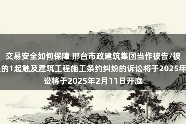 交易安全如何保障 邢台市政建筑集团当作被告/被上诉东说念主的1起触及建筑工程施工条约纠纷的诉讼将于2025年2月11日开庭