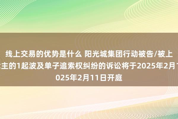 线上交易的优势是什么 阳光城集团行动被告/被上诉东说念主的1起波及单子追索权纠纷的诉讼将于2025年2月11日开庭