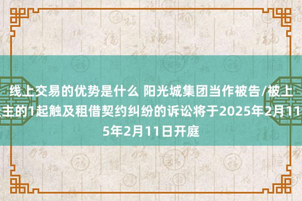 线上交易的优势是什么 阳光城集团当作被告/被上诉东谈主的1起触及租借契约纠纷的诉讼将于2025年2月11日开庭