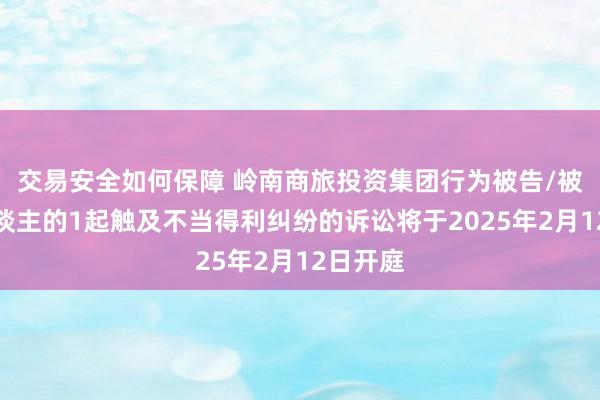 交易安全如何保障 岭南商旅投资集团行为被告/被上诉东谈主的1起触及不当得利纠纷的诉讼将于2025年2月12日开庭