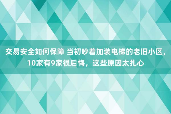 交易安全如何保障 当初吵着加装电梯的老旧小区，10家有9家很后悔，这些原因太扎心