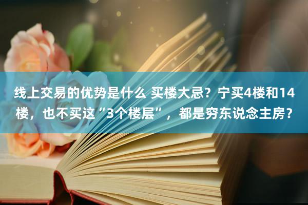 线上交易的优势是什么 买楼大忌？宁买4楼和14楼，也不买这“3个楼层”，都是穷东说念主房？