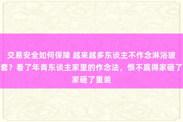 交易安全如何保障 越来越多东谈主不作念淋浴玻璃龙套？看了年青东谈主家里的作念法，恨不赢得家砸了重装