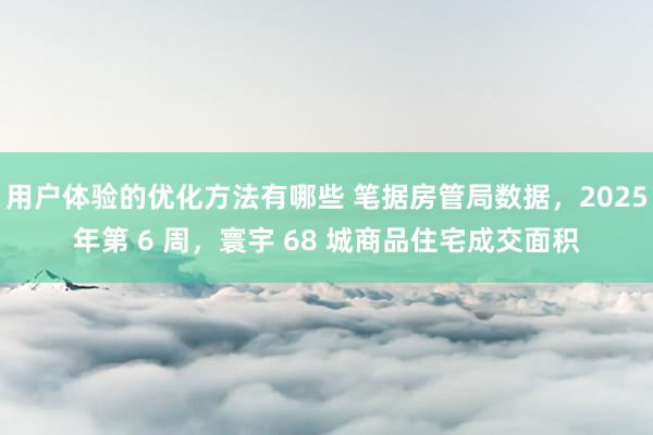 用户体验的优化方法有哪些 笔据房管局数据，2025年第 6 周，寰宇 68 城商品住宅成交面积