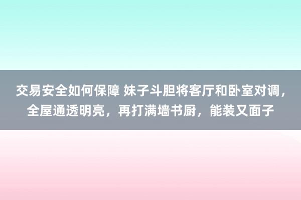 交易安全如何保障 妹子斗胆将客厅和卧室对调，全屋通透明亮，再打满墙书厨，能装又面子