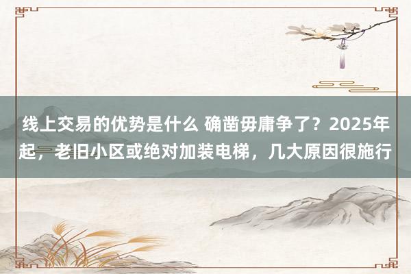 线上交易的优势是什么 确凿毋庸争了？2025年起，老旧小区或绝对加装电梯，几大原因很施行