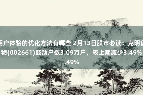 用户体验的优化方法有哪些 2月13日股市必读：克明食物(002661)鼓动户数3.09万户，较上期减少3.49%