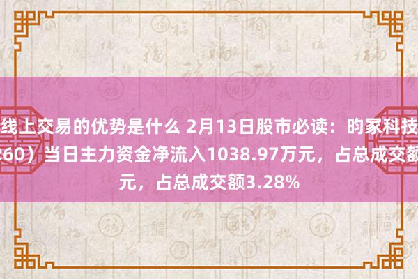 线上交易的优势是什么 2月13日股市必读：昀冢科技（688260）当日主力资金净流入1038.97万元，占总成交额3.28%