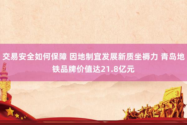 交易安全如何保障 因地制宜发展新质坐褥力 青岛地铁品牌价值达21.8亿元