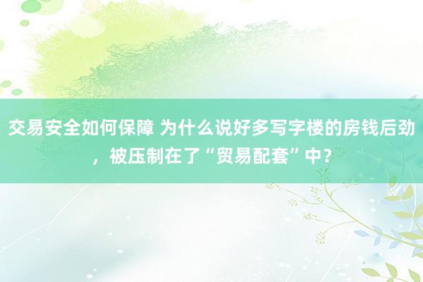 交易安全如何保障 为什么说好多写字楼的房钱后劲，被压制在了“贸易配套”中？