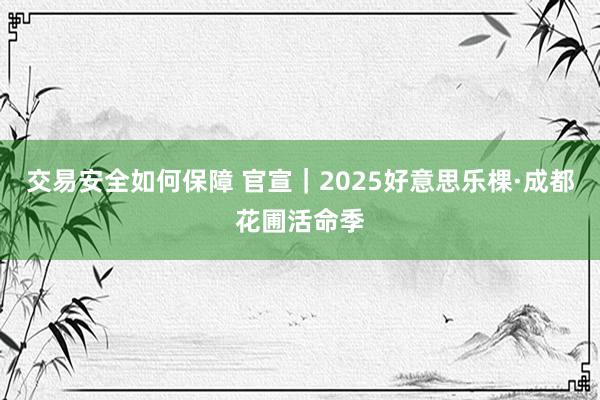 交易安全如何保障 官宣｜2025好意思乐棵·成都花圃活命季