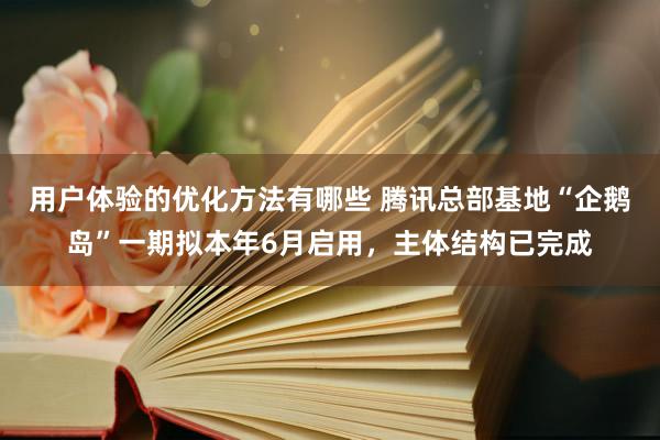 用户体验的优化方法有哪些 腾讯总部基地“企鹅岛”一期拟本年6月启用，主体结构已完成