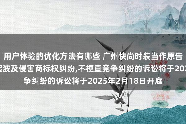 用户体验的优化方法有哪些 广州快尚时装当作原告/上诉东谈主的1起波及侵害商标权纠纷,不梗直竞争纠纷的诉讼将于2025年2月18日开庭