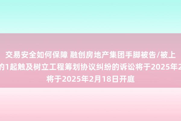 交易安全如何保障 融创房地产集团手脚被告/被上诉东说念主的1起触及树立工程筹划协议纠纷的诉讼将于2025年2月18日开庭