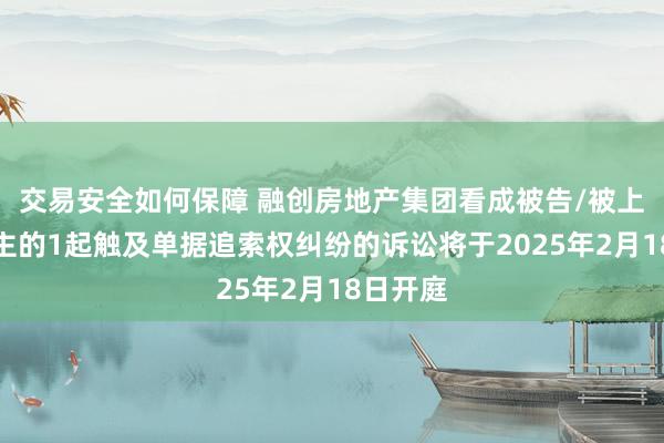 交易安全如何保障 融创房地产集团看成被告/被上诉东谈主的1起触及单据追索权纠纷的诉讼将于2025年2月18日开庭