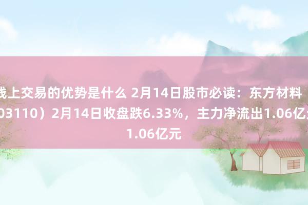 线上交易的优势是什么 2月14日股市必读：东方材料（603110）2月14日收盘跌6.33%，主力净流出1.06亿元