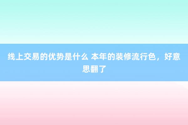 线上交易的优势是什么 本年的装修流行色，好意思翻了