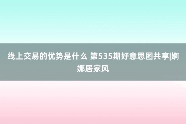 线上交易的优势是什么 第535期好意思图共享|婀娜居家风