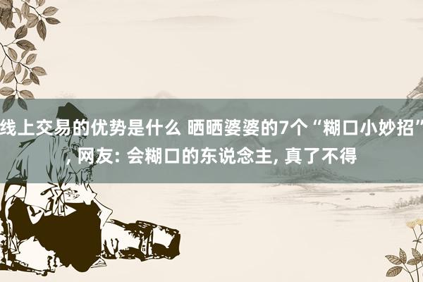 线上交易的优势是什么 晒晒婆婆的7个“糊口小妙招”, 网友: 会糊口的东说念主, 真了不得