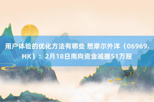 用户体验的优化方法有哪些 想摩尔外洋（06969.HK）：2月18日南向资金减握51万股