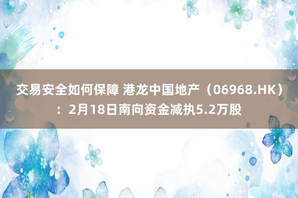 交易安全如何保障 港龙中国地产（06968.HK）：2月18日南向资金减执5.2万股