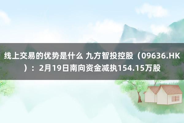 线上交易的优势是什么 九方智投控股（09636.HK）：2月19日南向资金减执154.15万股