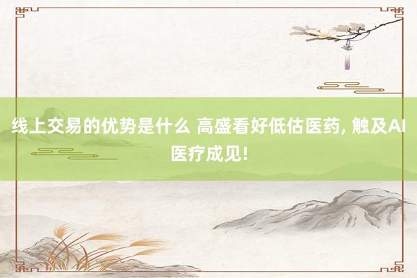 线上交易的优势是什么 高盛看好低估医药, 触及AI医疗成见!