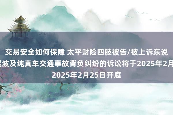 交易安全如何保障 太平财险四肢被告/被上诉东说念主的1起波及纯真车交通事故背负纠纷的诉讼将于2025年2月25日开庭