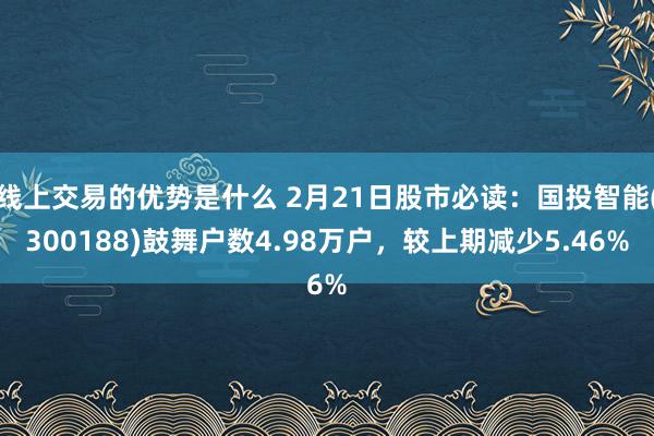 线上交易的优势是什么 2月21日股市必读：国投智能(300188)鼓舞户数4.98万户，较上期减少5.46%