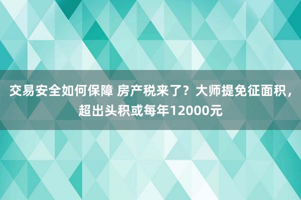 交易安全如何保障 房产税来了？大师提免征面积，超出头积或每年12000元