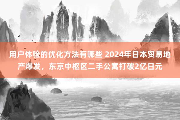 用户体验的优化方法有哪些 2024年日本贸易地产爆发，东京中枢区二手公寓打破2亿日元