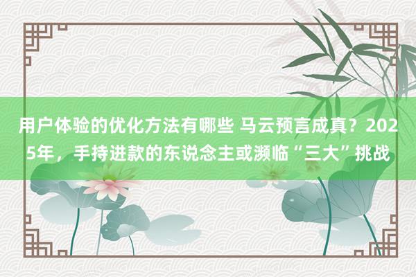 用户体验的优化方法有哪些 马云预言成真？2025年，手持进款的东说念主或濒临“三大”挑战