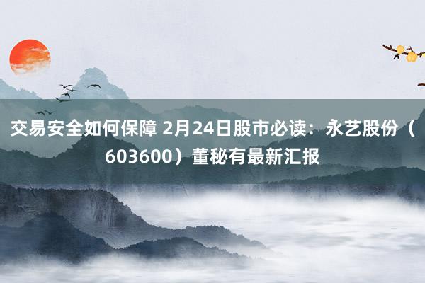 交易安全如何保障 2月24日股市必读：永艺股份（603600）董秘有最新汇报