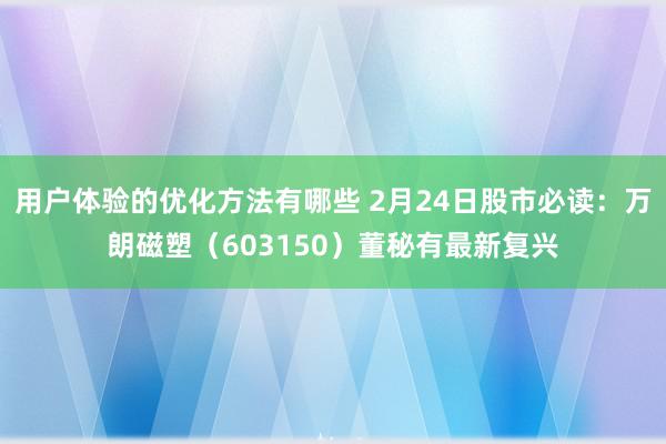 用户体验的优化方法有哪些 2月24日股市必读：万朗磁塑（603150）董秘有最新复兴