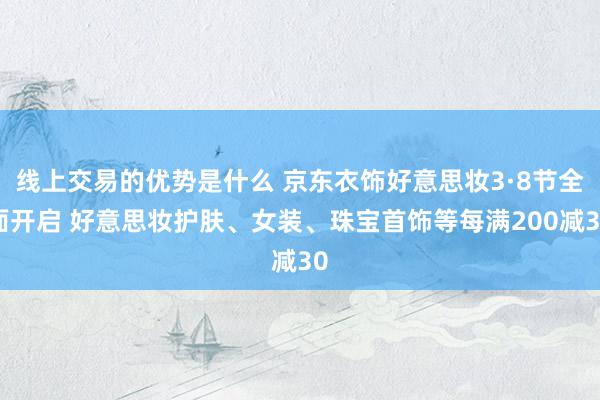 线上交易的优势是什么 京东衣饰好意思妆3·8节全面开启 好意思妆护肤、女装、珠宝首饰等每满200减30