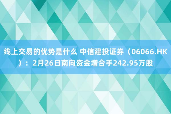 线上交易的优势是什么 中信建投证券（06066.HK）：2月26日南向资金增合手242.95万股