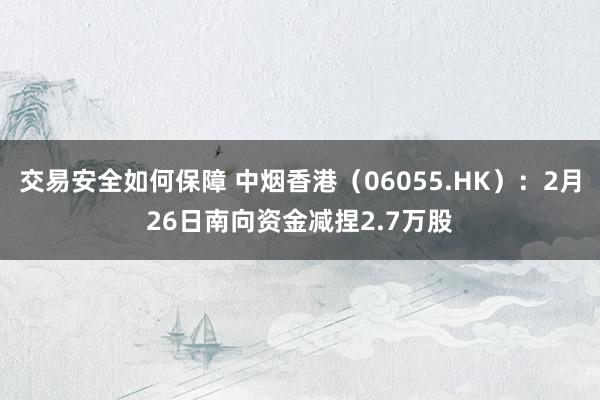 交易安全如何保障 中烟香港（06055.HK）：2月26日南向资金减捏2.7万股