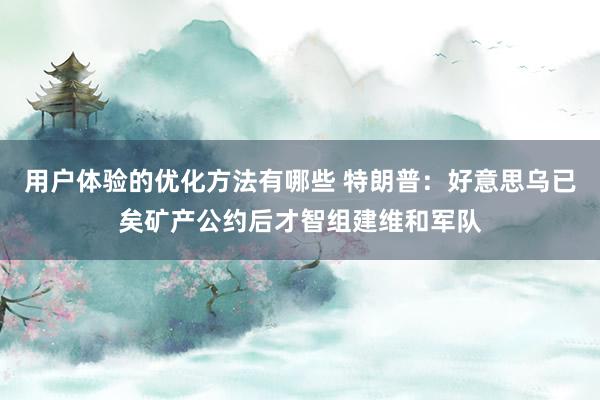 用户体验的优化方法有哪些 特朗普：好意思乌已矣矿产公约后才智组建维和军队