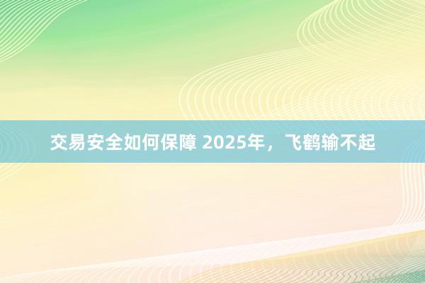 交易安全如何保障 2025年，飞鹤输不起