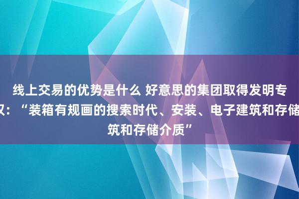 线上交易的优势是什么 好意思的集团取得发明专利授权：“装箱有规画的搜索时代、安装、电子建筑和存储介质”