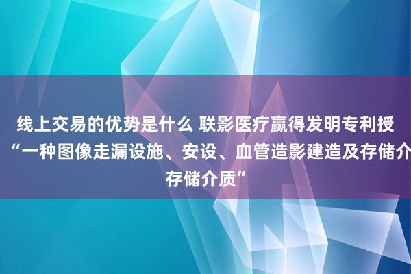 线上交易的优势是什么 联影医疗赢得发明专利授权：“一种图像走漏设施、安设、血管造影建造及存储介质”