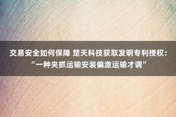 交易安全如何保障 楚天科技获取发明专利授权：“一种夹抓运输安装偏激运输才调”